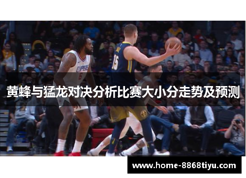 黄蜂与猛龙对决分析比赛大小分走势及预测