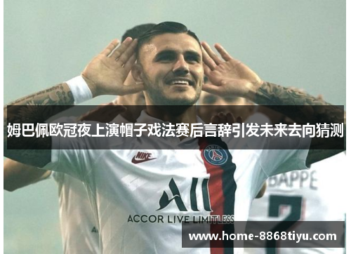 姆巴佩欧冠夜上演帽子戏法赛后言辞引发未来去向猜测