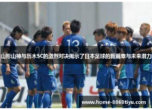 山形山神与历木SC的激烈对决揭示了日本足球的新篇章与未来潜力